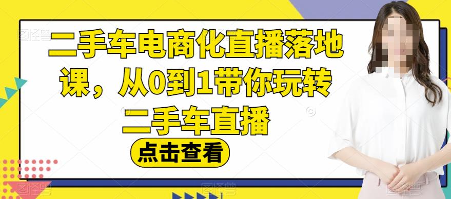 二手车电商化直播落地课，从0到1带你玩转二手车直播