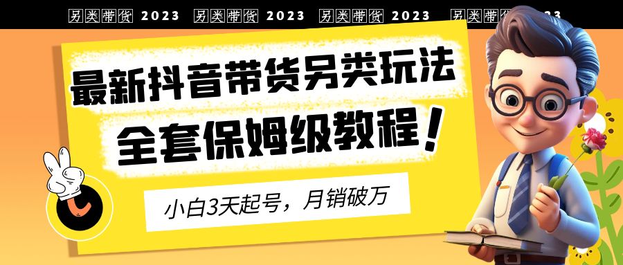 （6702期）2023年最新抖音带货另类玩法，3天起号，月销破万（保姆级教程）