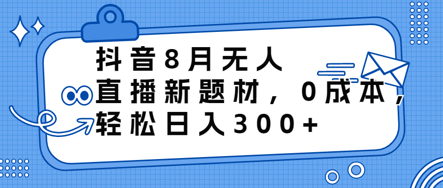 （6719期）抖音8月无人直播新题材，0成本，轻松日入300+