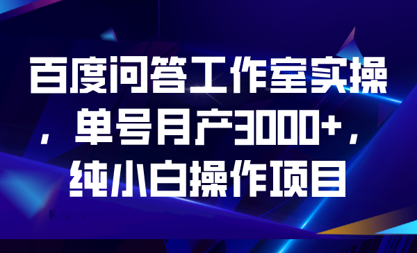 （6711期）百度问答工作室实操，单号月产3000+，纯小白操作项目