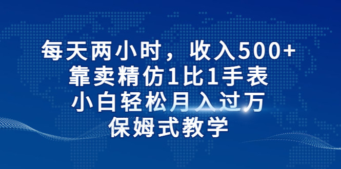 每天两小时，收入500+，靠卖精仿1比1手表，小白也能轻松月入过万！保姆式教学