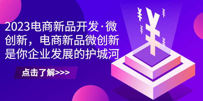 （6759期）2023电商新品开发·微创新，电商新品微创新是你企业发展的护城河