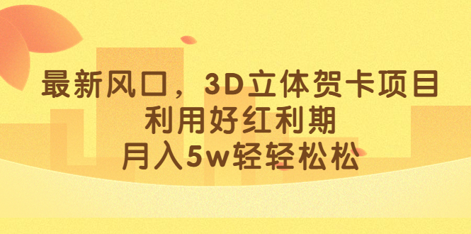 （6764期）最新风口，3D立体贺卡项目，利用好红利期，月入5w轻轻松松