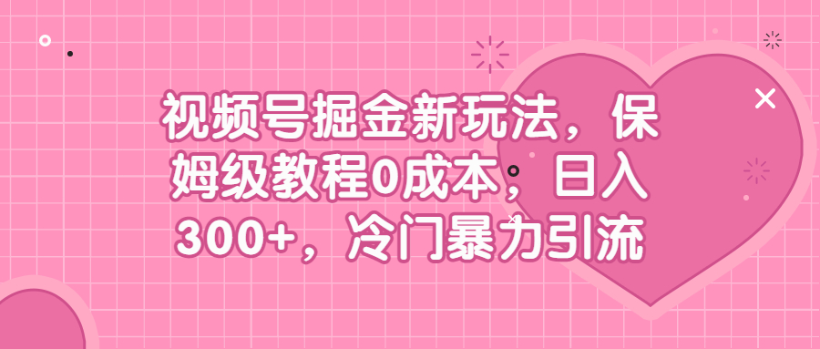 （6802期）视频号掘金新玩法，保姆级教程0成本，日入300+，冷门暴力引流