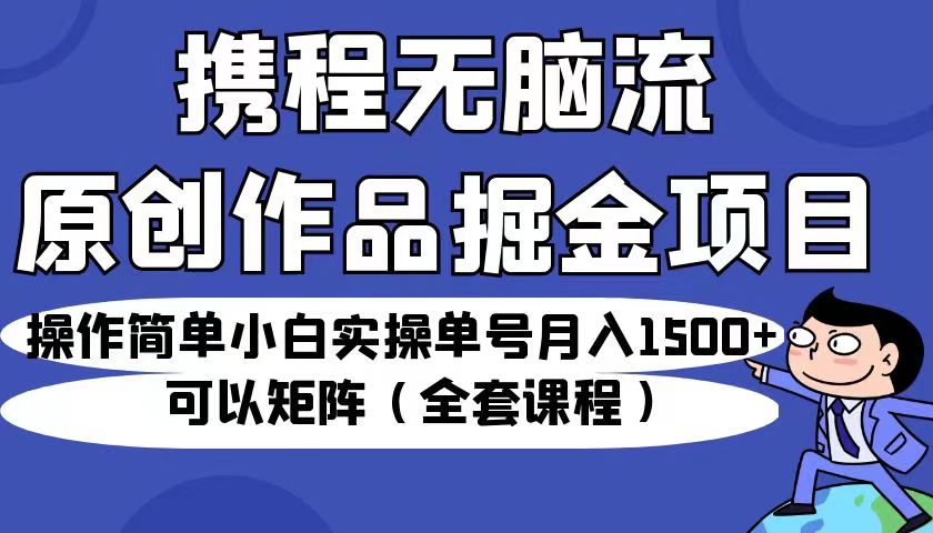 携程无脑流原创作品掘金项目，操作简单小白实操单号月入1500+可以矩阵（全套教程）