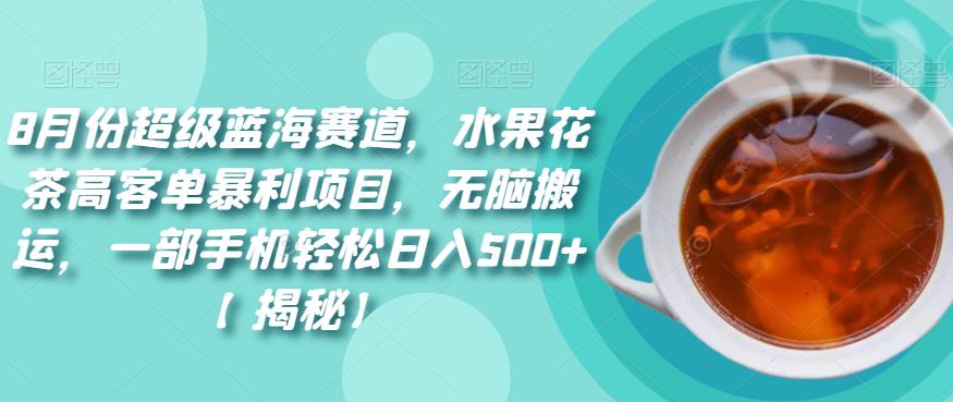 8月份超级蓝海赛道，水果花茶高客单暴利项目，无脑搬运，一部手机轻松日入500+【揭秘】