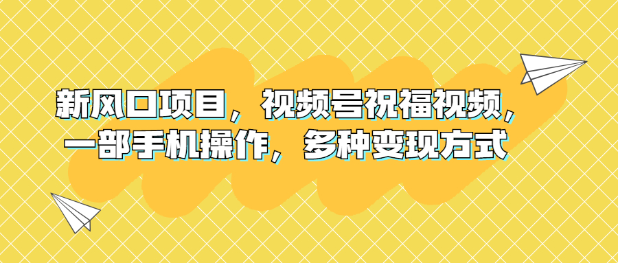 （6895期）新风口项目，视频号祝福视频，一部手机操作，多种变现方式