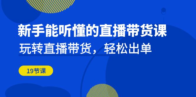 （6910期）新手能听懂的直播带货课：玩转直播带货，轻松出单（19节课）