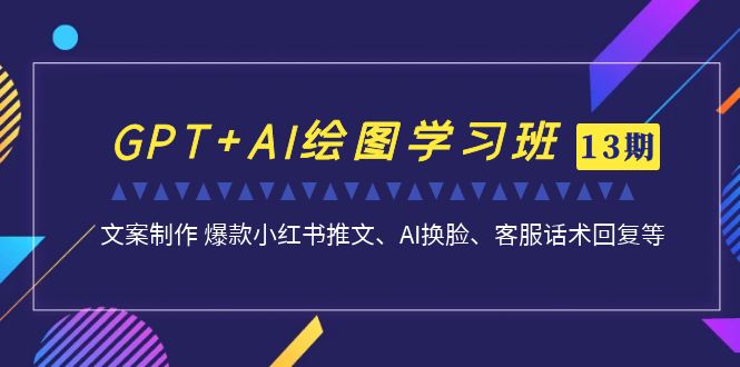 （6911期）GPT+AI绘图学习班【第13期】 文案制作 爆款小红书推文、AI换脸、客服话术