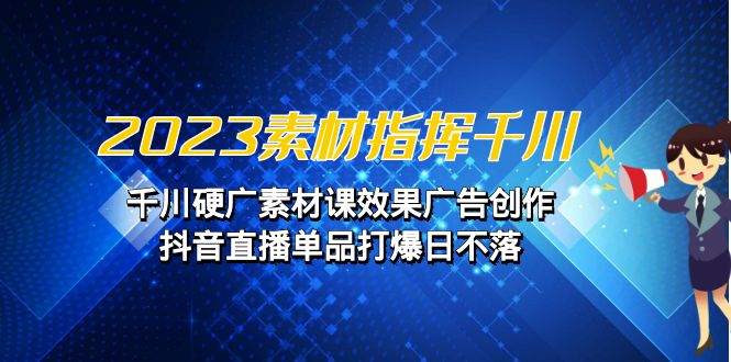 （6935期）2023素材指挥千川，千川硬广素材课效果广告创作，抖音直播单品打爆日不落