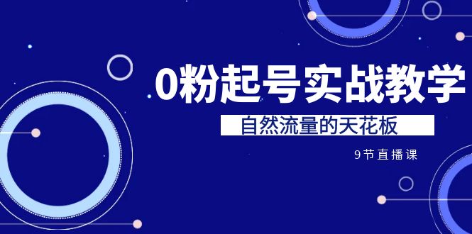 （6945期）某收费培训7-8月课程：0粉起号实战教学，自然流量的天花板（9节）