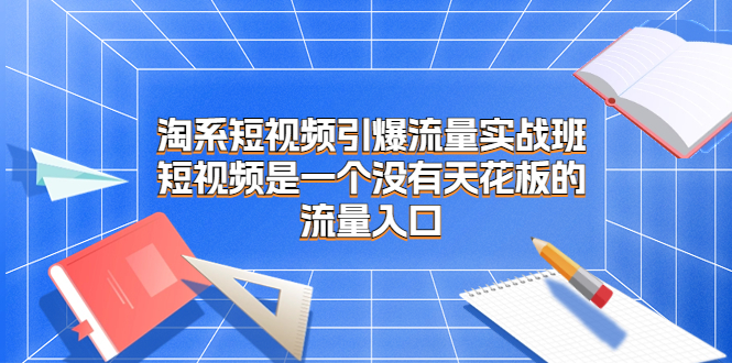 （6956）淘系短视频引爆流量实战班，​短视频是一个没有天花板的流量入口