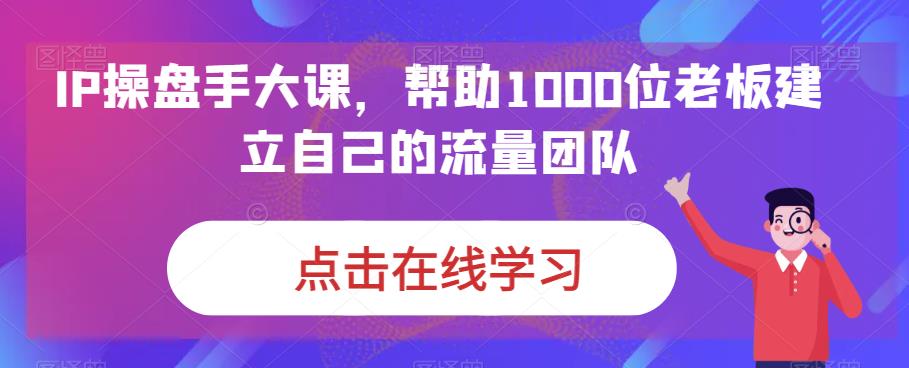 （6997期）IP-操盘手大课，帮助1000位老板建立自己的流量团队（13节课）