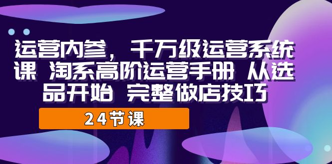 （7029期）运营·内参 千万级·运营系统课 淘系高阶运营手册 从选品开始 完整做店技巧