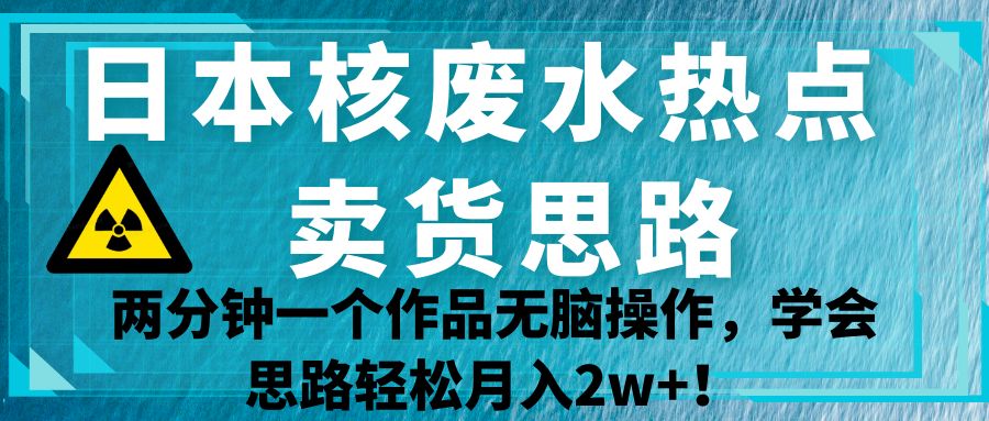 日本核废水热点卖货思路，两分钟一个作品无脑操作，学会思路轻松月入2w+！