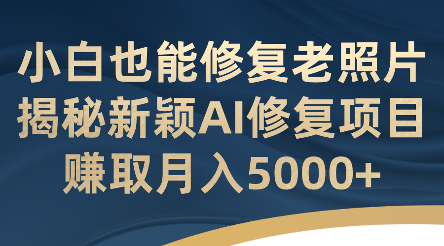 （7072期）小白也能修复老照片！揭秘新颖AI修复项目，赚取月入5000+