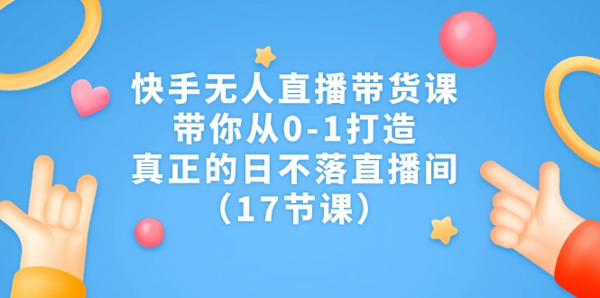 快手无人直播带货课，带你从0-1打造，真正的日不落直播间（17节课）