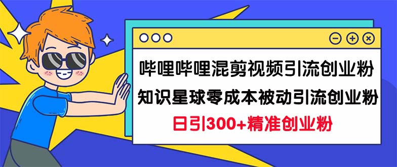 （7138期）哔哩哔哩混剪视频引流创业粉日引300+知识星球零成本被动引流创业粉一天300+