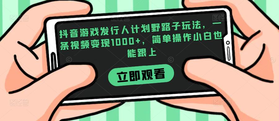 抖音游戏发行人计划野路子玩法，一条视频变现1000+，简单操作小白也能跟上【揭秘】