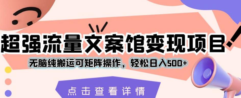 超强流量文案馆变现项目，无脑纯搬运可矩阵操作，轻松日入500+【揭秘】