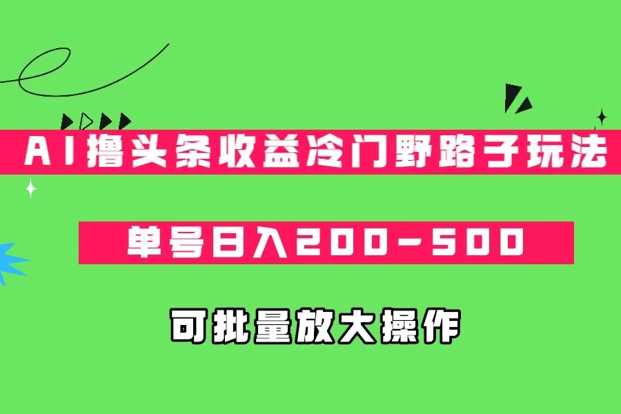 AI撸头条收益冷门野路子玩法，单号日入200-500，可放大批量操作