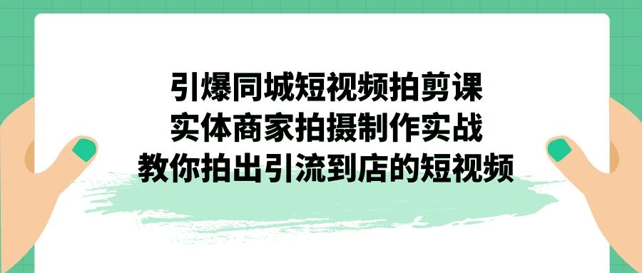 （7188期）引爆同城-短视频拍剪课：实体商家拍摄制作实战，教你拍出引流到店的短视频