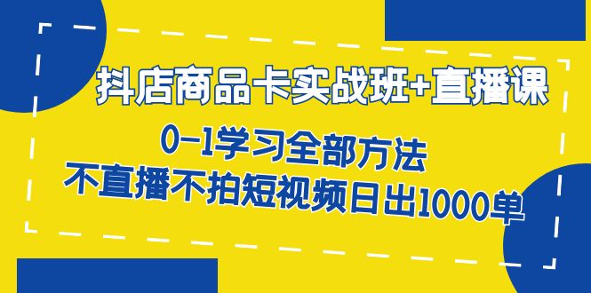 抖店商品卡实战班+直播课-8月 0-1学习全部方法 不直播不拍短视频日出1000单