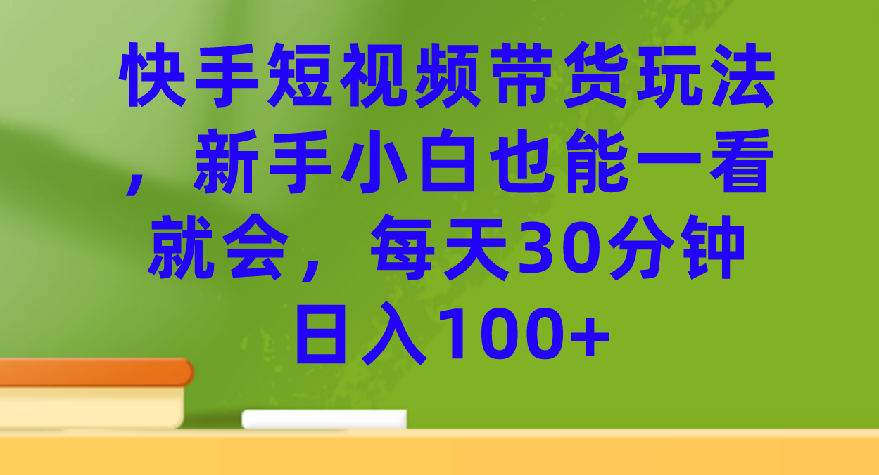 （7286期）快手短视频带货玩法，新手小白也能一看就会，每天30分钟日入100+