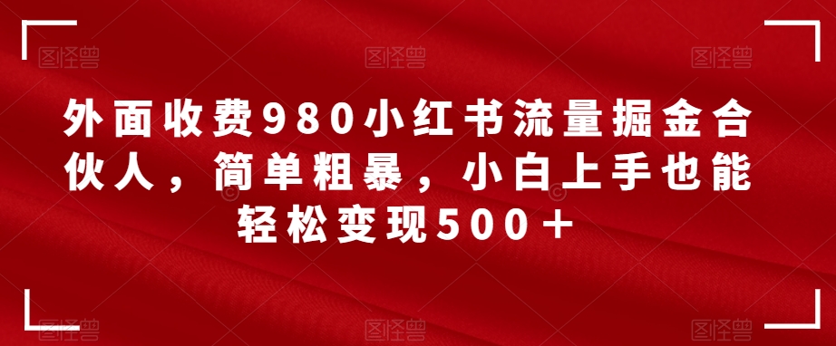 外面收费980小红书流量掘金合伙人，简单粗暴，小白上手也能轻松变现500＋【揭秘】