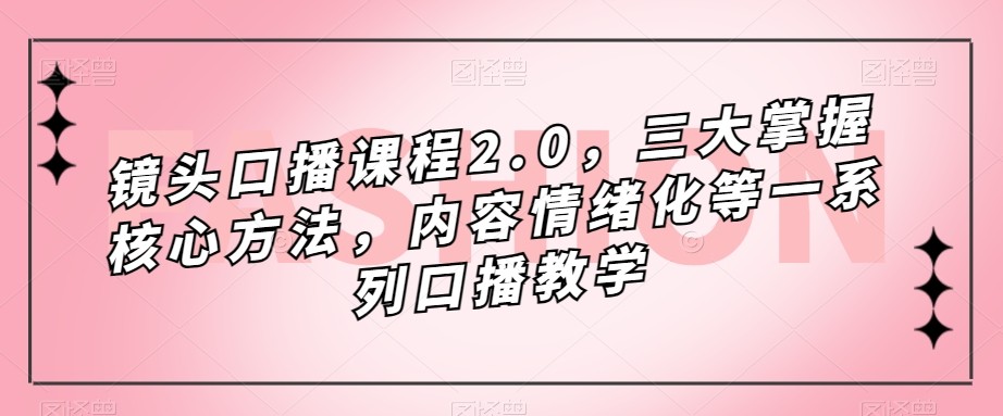 镜头-口播课程2.0，三大掌握核心方法，内容情绪化等一系列口播教学