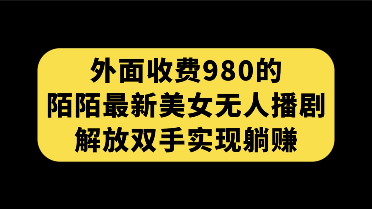 （7398期）外面收费980陌陌最新美女无人播剧玩法 解放双手实现躺赚（附100G影视资源）