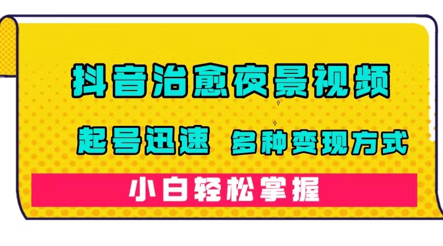 （7414期）抖音治愈系夜景视频，起号迅速，多种变现方式，小白轻松掌握（附120G素材）