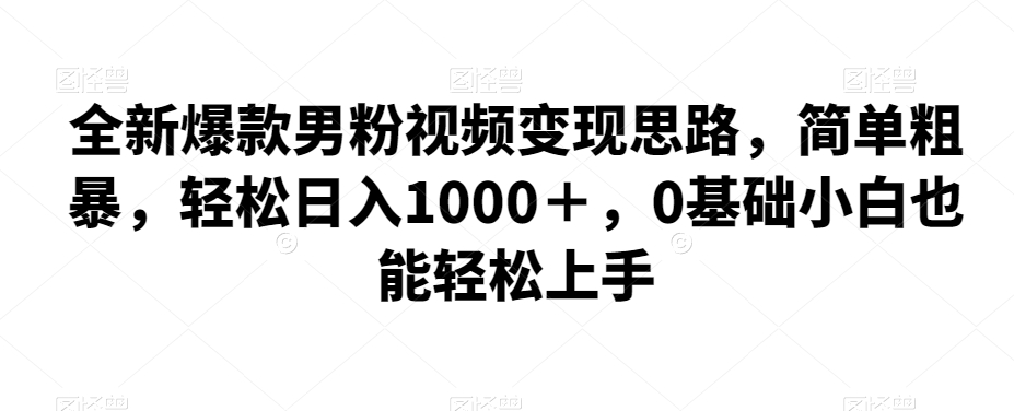 全新爆款男粉视频变现思路，简单粗暴，轻松日入1000＋，0基础小白也能轻松上手