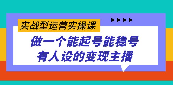 （7425期）实战型运营实操课，做一个能起号能稳号有人设的变现主播