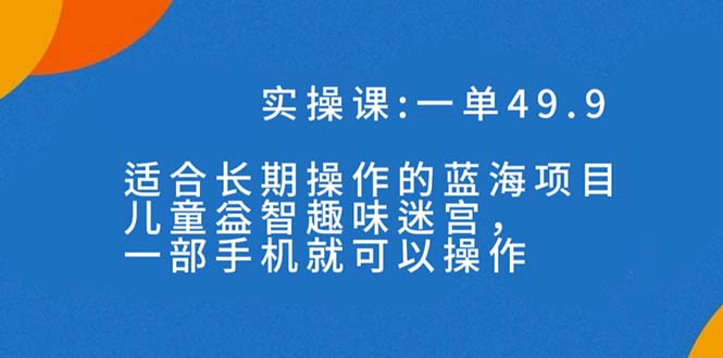 （7430期）一单49.9长期蓝海项目，儿童益智趣味迷宫，一部手机月入3000+（附素材）