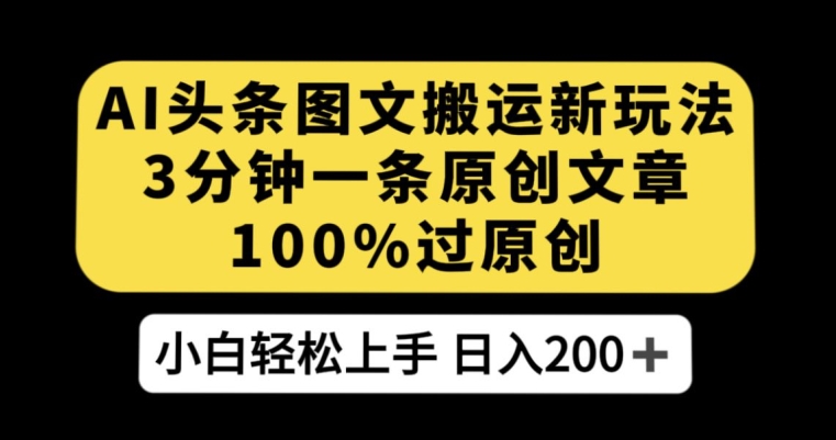 AI头条图文搬运新玩法，3分钟一条原创文章，100%过原创轻松日入200+【揭秘】