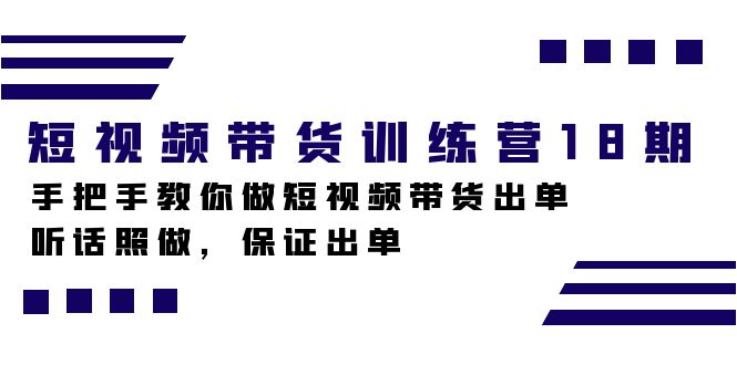 （7474期）短视频带货训练营18期，手把手教你做短视频带货出单，听话照做，保证出单