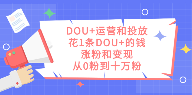 （7475期）DOU+运营和投放，花1条DOU+的钱，涨粉和变现，从0粉到十万粉