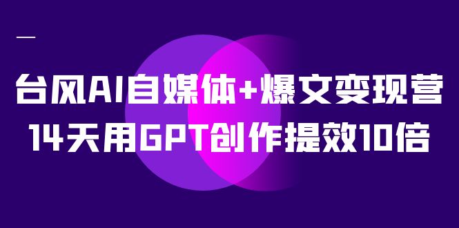 （7520期）台风AI自媒体+爆文变现营，14天用GPT创作提效10倍（12节课）