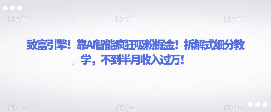 致富引擎！靠AI智能疯狂吸粉掘金！拆解式细分教学，不到半月收入过万！