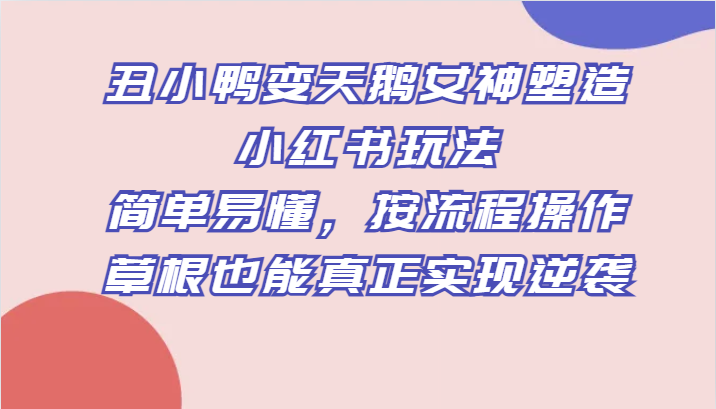 丑小鸭变天鹅女神塑造小红书玩法，简单易懂，按流程操作，草根也能真正实现逆袭