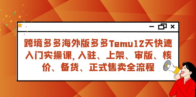 （7686期）跨境多多海外版多多Temu12天快速入门实战课，从入驻 上架到正式售卖全流程