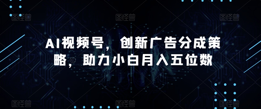 AI视频号，创新广告分成策略，助力小白月入五位数【揭秘】