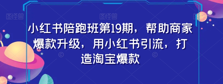 小红书陪跑班第19期，帮助商家爆款升级，用小红书引流，打造淘宝爆款