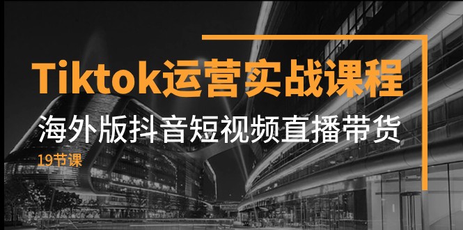 Tiktok运营实战课程，海外版抖音短视频直播带货（19节课）