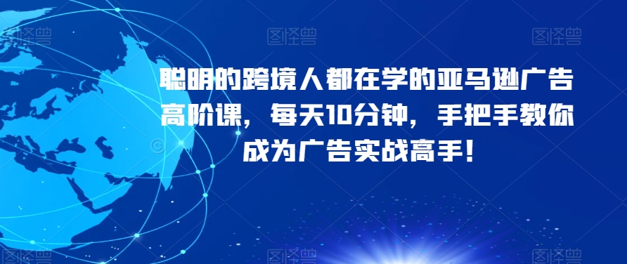 聪明的跨境人都在学的亚马逊广告高阶课，每天10分钟，手把手教你成为广告实战高手！