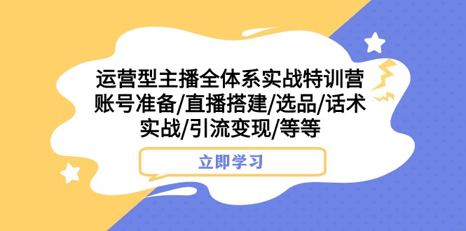 运营型主播全体系实战特训营 账号准备/直播搭建/选品/话术实战/引流变现/等