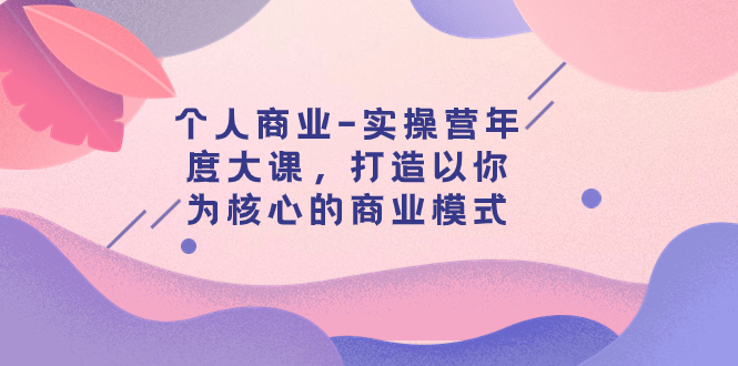 （7755期）个人商业-实操营年度大课，打造以你为核心的商业模式（29节课）