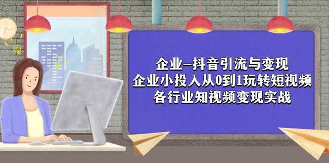 （7760期）企业-抖音引流与变现：企业小投入从0到1玩转短视频  各行业知视频变现实战