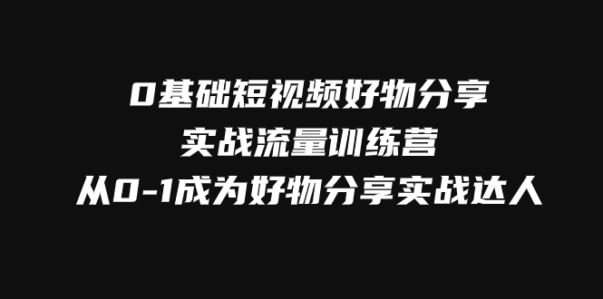 （7792期）0基础短视频好物分享实战流量训练营，从0-1成为好物分享实战达人